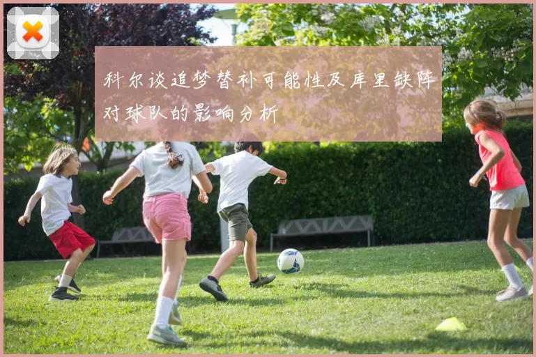 科尔谈追梦替补可能性及库里缺阵对球队的影响分析