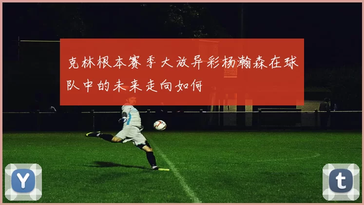 克林根本赛季大放异彩杨瀚森在球队中的未来走向如何