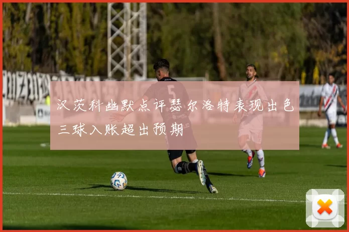 汉茨科幽默点评瑟尔洛特表现出色三球入账超出预期