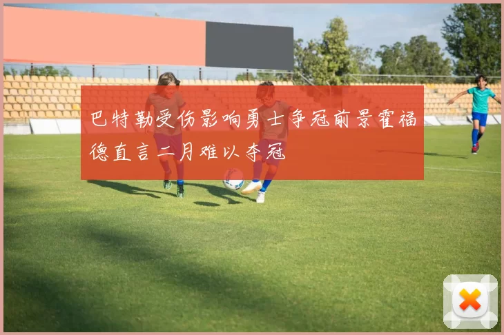 巴特勒受伤影响勇士争冠前景霍福德直言二月难以夺冠