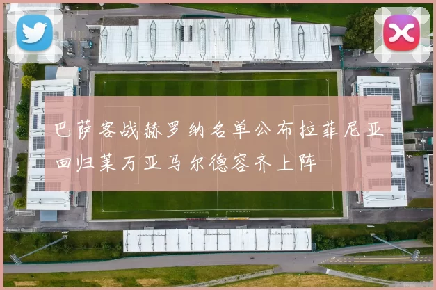 巴萨客战赫罗纳名单公布拉菲尼亚回归莱万亚马尔德容齐上阵