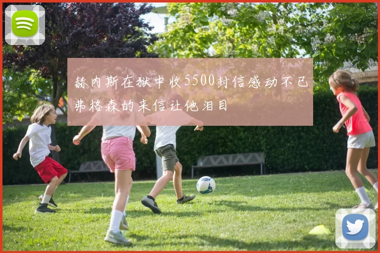 赫内斯在狱中收5500封信感动不已弗格森的来信让他泪目
