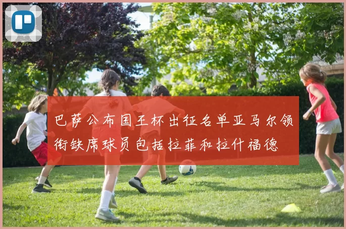 巴萨公布国王杯出征名单亚马尔领衔缺席球员包括拉菲和拉什福德
