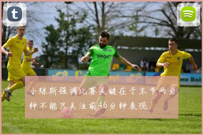 小琼斯强调比赛关键在于末节两分钟不能只关注前46分钟表现
