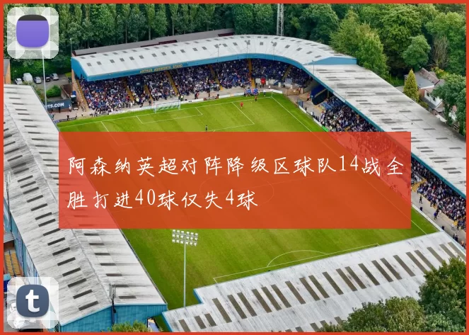 阿森纳英超对阵降级区球队14战全胜打进40球仅失4球