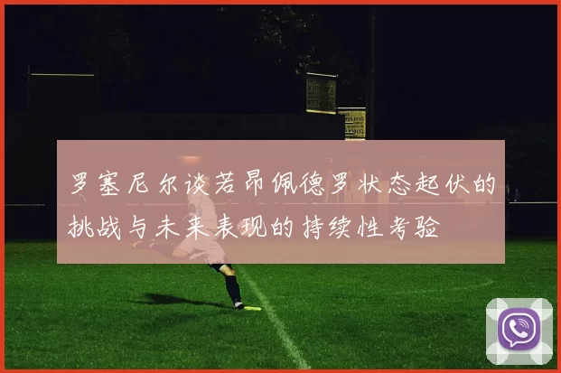 罗塞尼尔谈若昂佩德罗状态起伏的挑战与未来表现的持续性考验