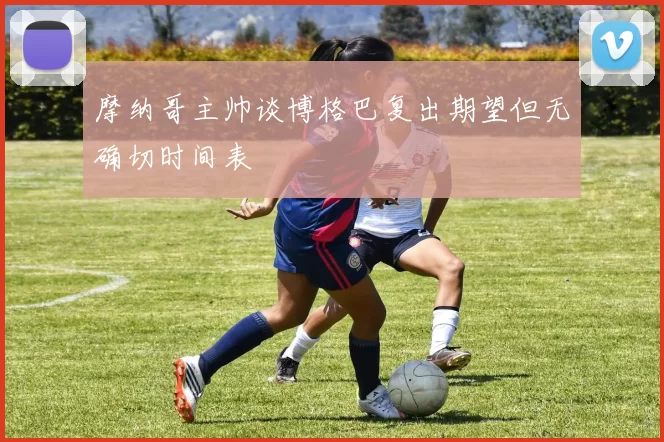 摩纳哥主帅谈博格巴复出期望但无确切时间表