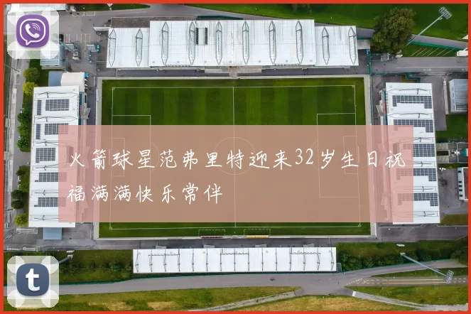 火箭球星范弗里特迎来32岁生日祝福满满快乐常伴