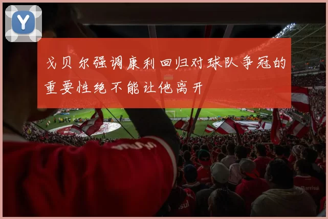 戈贝尔强调康利回归对球队争冠的重要性绝不能让他离开