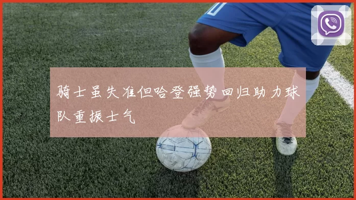 骑士虽失准但哈登强势回归助力球队重振士气