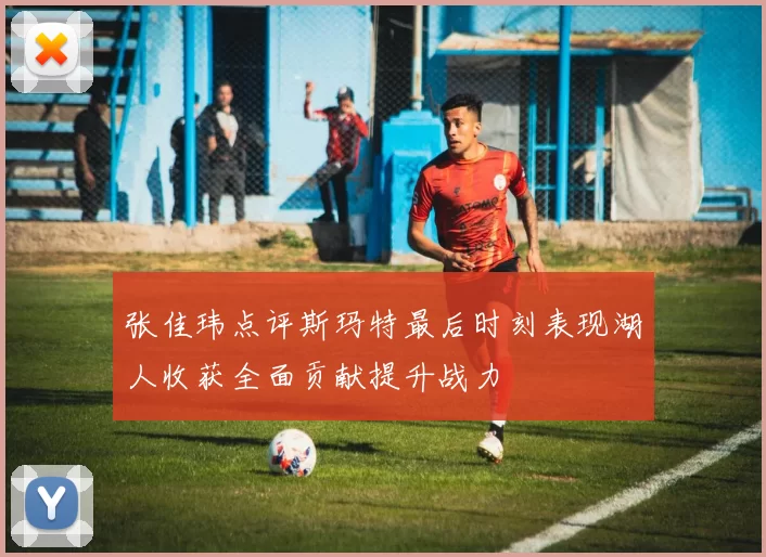 张佳玮点评斯玛特最后时刻表现湖人收获全面贡献提升战力
