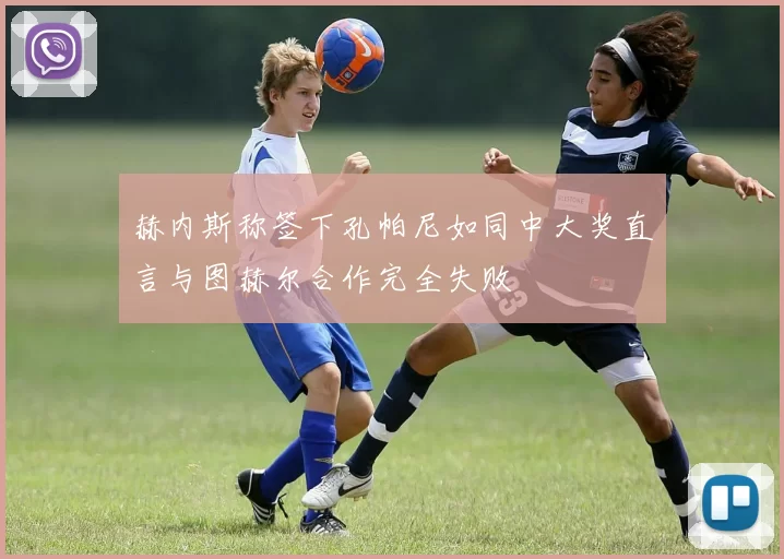赫内斯称签下孔帕尼如同中大奖直言与图赫尔合作完全失败