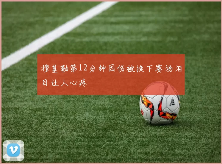 穆基勒第12分钟因伤被换下赛场泪目让人心疼