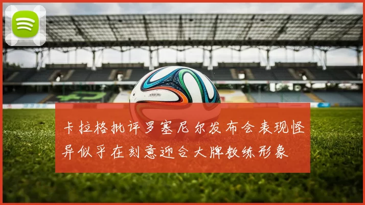 卡拉格批评罗塞尼尔发布会表现怪异似乎在刻意迎合大牌教练形象