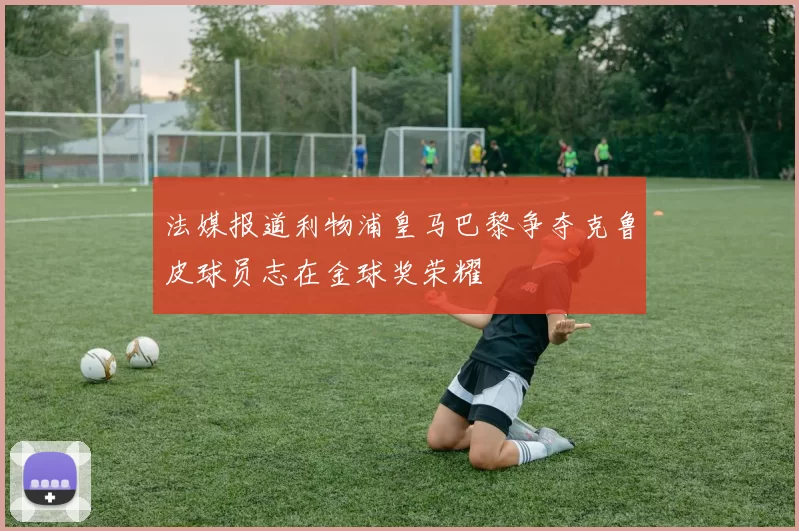 法媒报道利物浦皇马巴黎争夺克鲁皮球员志在金球奖荣耀