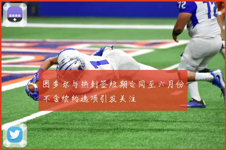 图多尔与热刺签短期合同至六月份不含续约选项引发关注