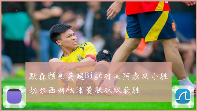 默森预测英超Big6对决阿森纳小胜切尔西利物浦曼联双双获胜