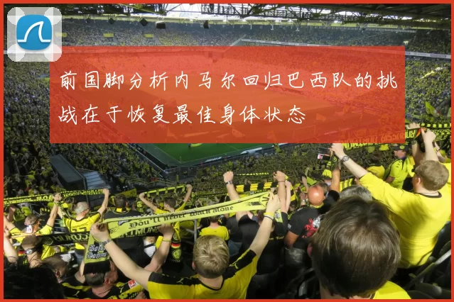 前国脚分析内马尔回归巴西队的挑战在于恢复最佳身体状态