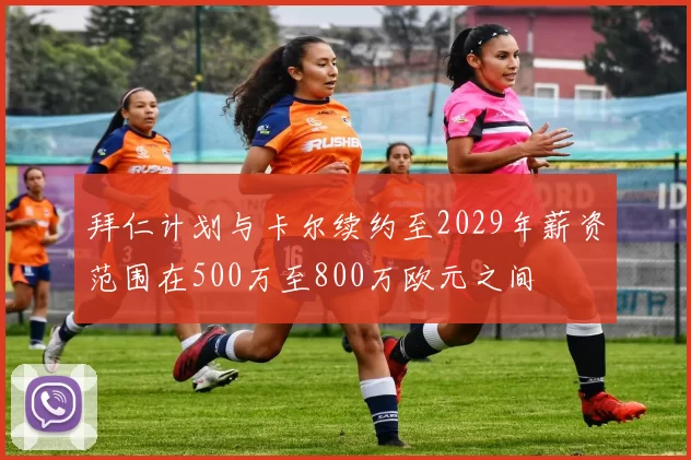 拜仁计划与卡尔续约至2029年薪资范围在500万至800万欧元之间