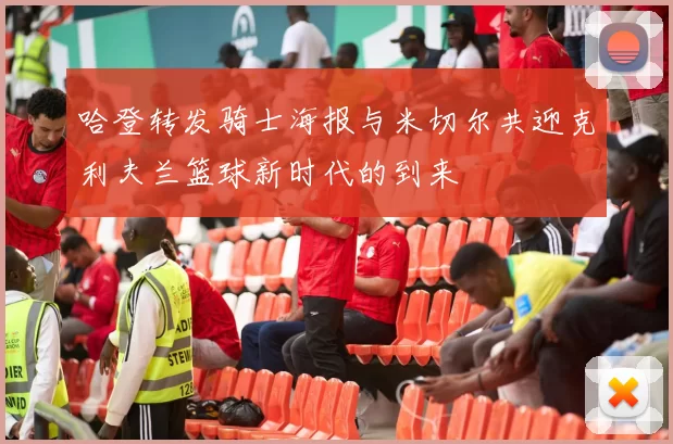 哈登转发骑士海报与米切尔共迎克利夫兰篮球新时代的到来