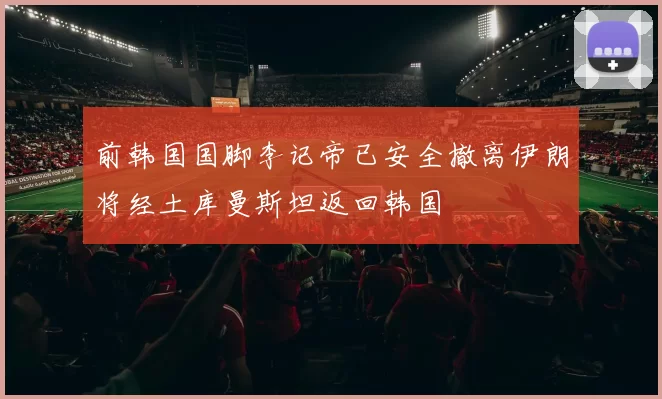 前韩国国脚李记帝已安全撤离伊朗将经土库曼斯坦返回韩国