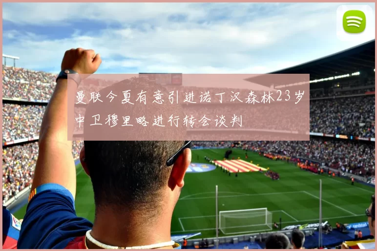 曼联今夏有意引进诺丁汉森林23岁中卫穆里略进行转会谈判