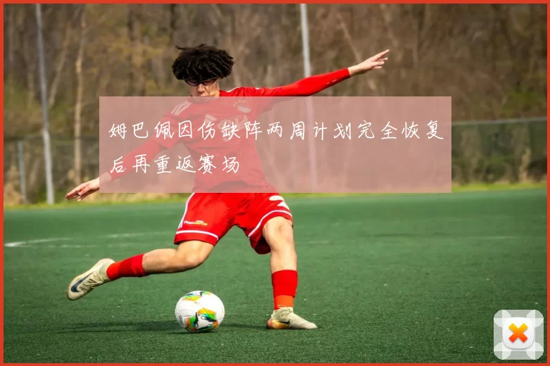姆巴佩因伤缺阵两周计划完全恢复后再重返赛场