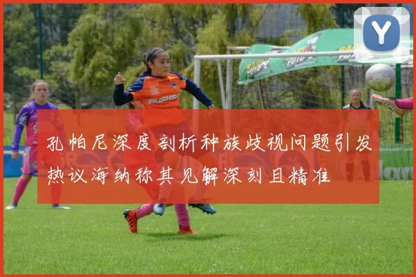 孔帕尼深度剖析种族歧视问题引发热议海纳称其见解深刻且精准