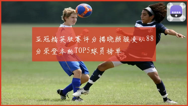 亚冠精英联赛评分揭晓颜骏凌以88分荣登本轮TOP5球员榜单