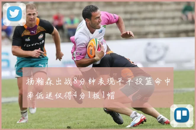 杨瀚森出战8分钟表现平平投篮命中率低迷仅得4分1板1帽