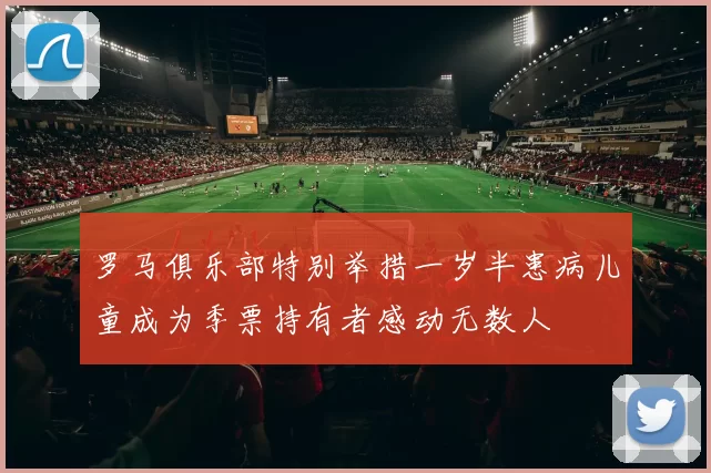 罗马俱乐部特别举措一岁半患病儿童成为季票持有者感动无数人
