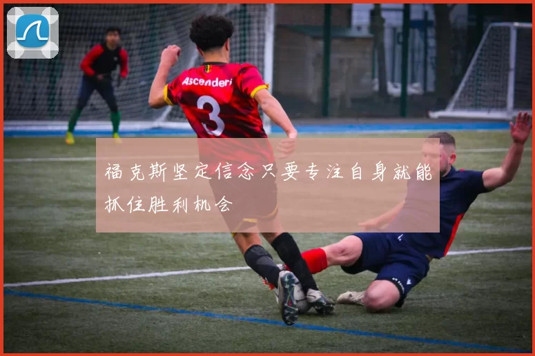 福克斯坚定信念只要专注自身就能抓住胜利机会