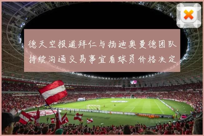 德天空报道拜仁与扬迪奥曼德团队持续沟通交易事宜看球员价格决定成败