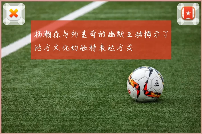杨瀚森与约基奇的幽默互动揭示了地方文化的独特表达方式