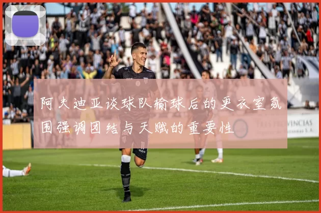 阿夫迪亚谈球队输球后的更衣室氛围强调团结与天赋的重要性
