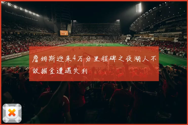 詹姆斯迎来4万分里程碑之夜湖人不敌掘金遭遇失利