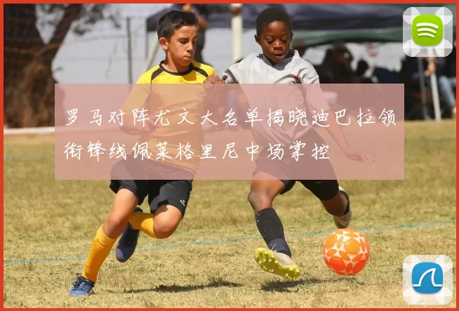 罗马对阵尤文大名单揭晓迪巴拉领衔锋线佩莱格里尼中场掌控