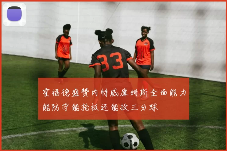 霍福德盛赞内特威廉姆斯全面能力能防守能抢板还能投三分球