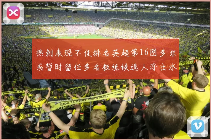 热刺表现不佳排名英超第16图多尔或暂时留任多名教练候选人浮出水面